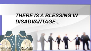 THERE IS A BLESSING IN
DISADVANTAGE...
 