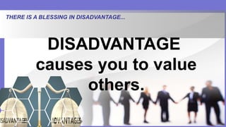 THERE IS A BLESSING IN DISADVANTAGE...
DISADVANTAGE
causes you to value
others.
 