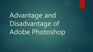 Advantage and
Disadvantage of
Adobe Photoshop
 