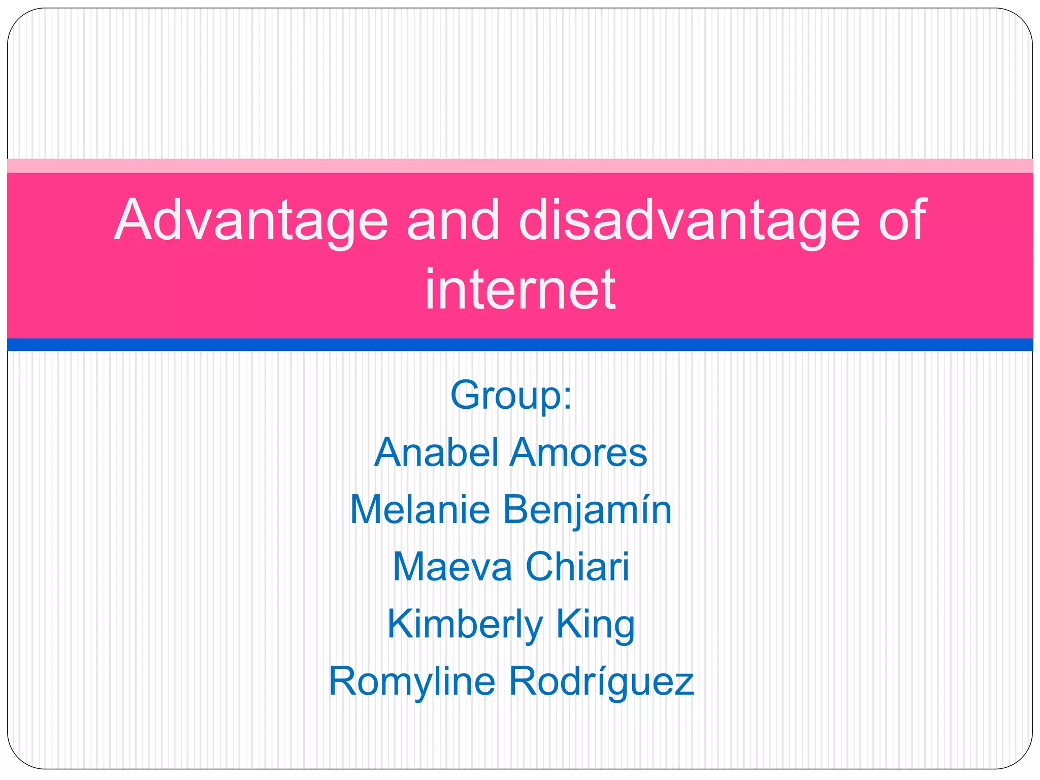 Advantage and disadvantage of
internet
Group:
Anabel Amores
Melanie Benjamín
Maeva Chiari
Kimberly King
Romyline Rodríguez