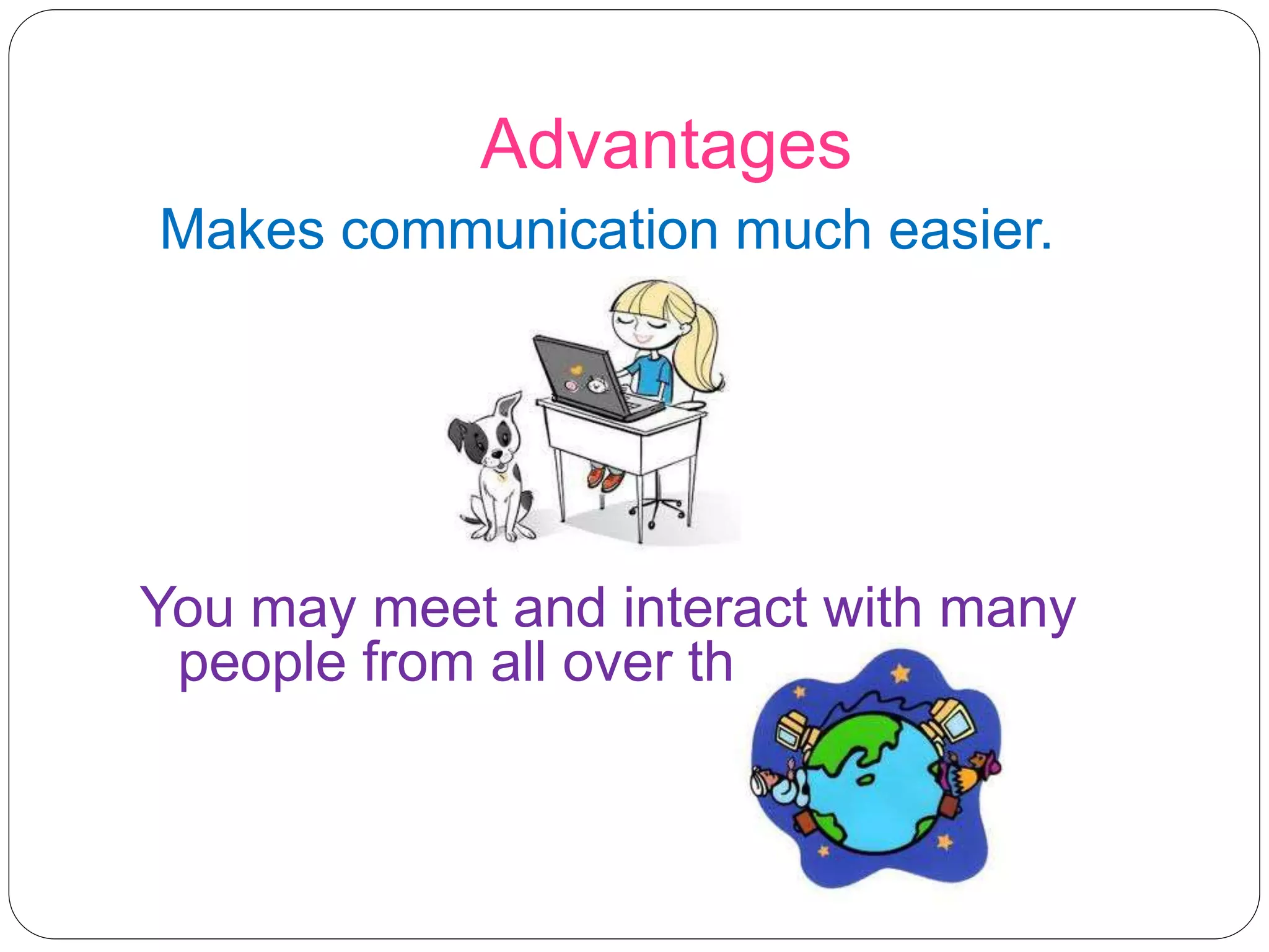 Advantages
Makes communication much easier.
You may meet and interact with many
people from all over the world.