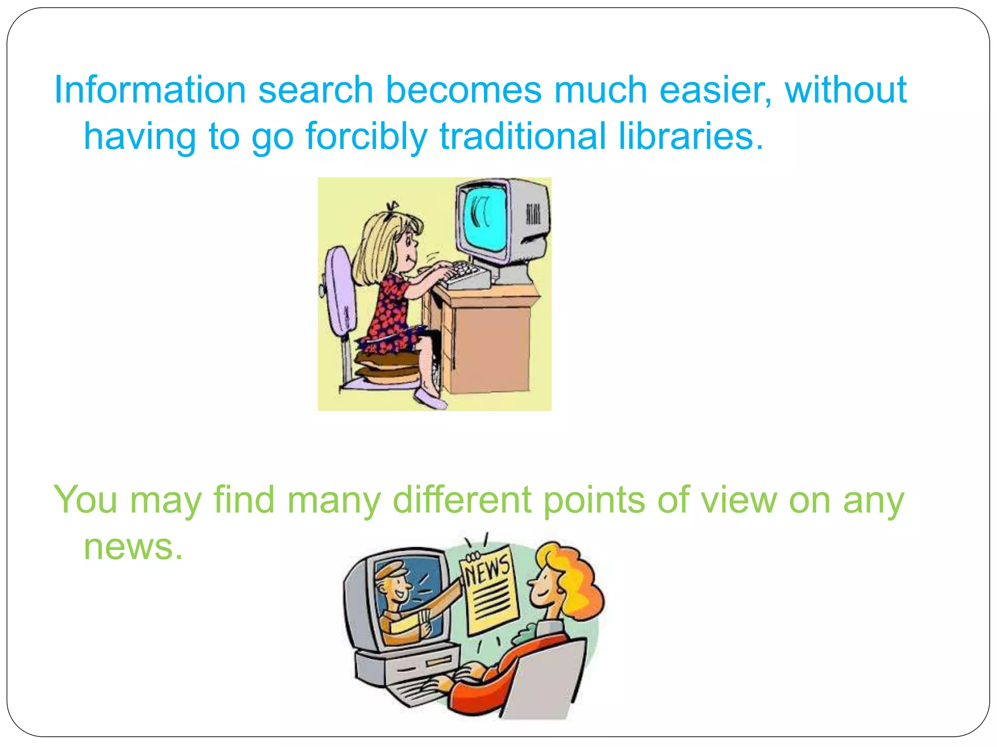 Information search becomes much easier, without
having to go forcibly traditional libraries.
You may find many different points of view on any
news.