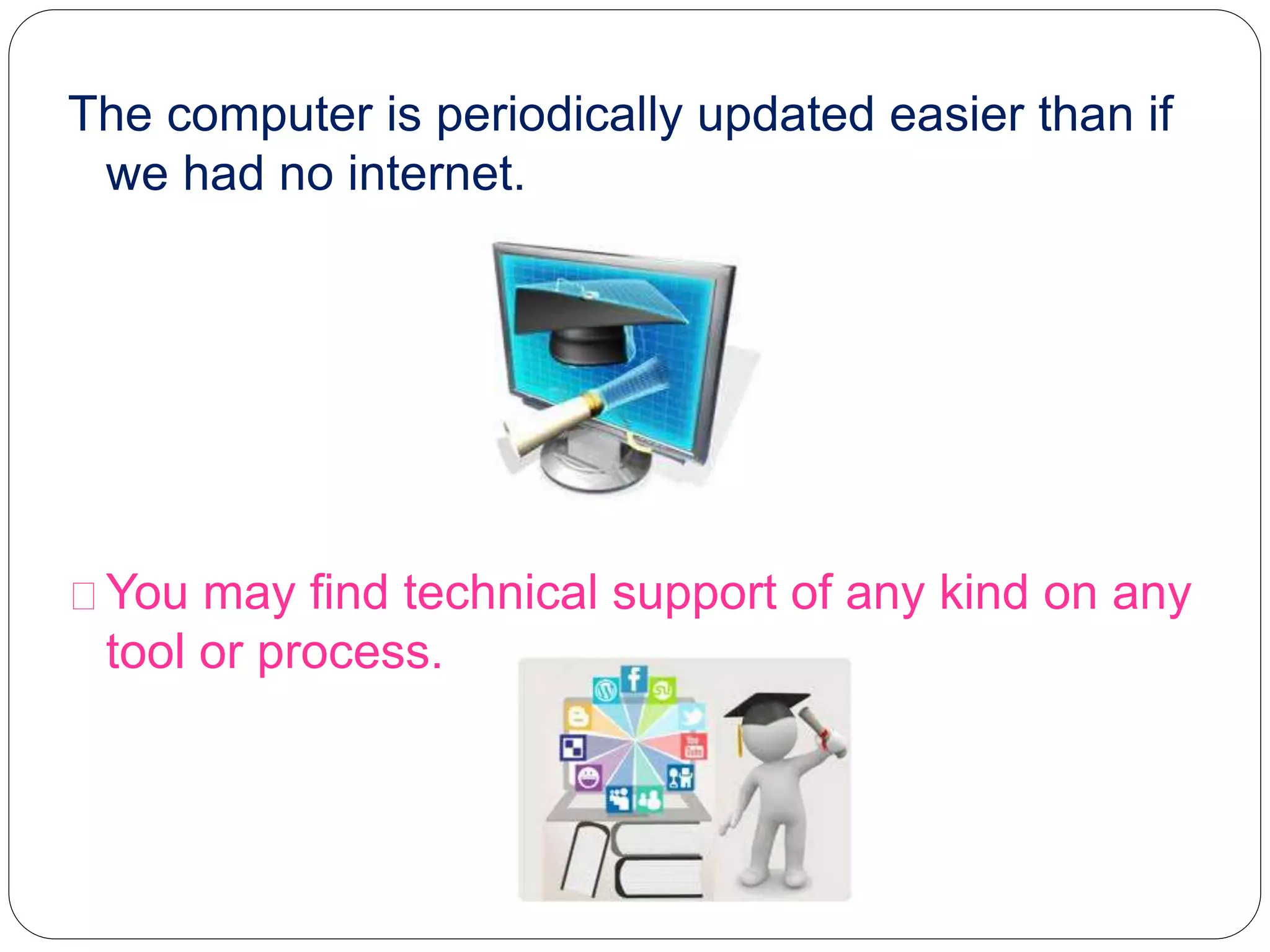 The computer is periodically updated easier than if
we had no internet.
You may find technical support of any kind on any
tool or process.