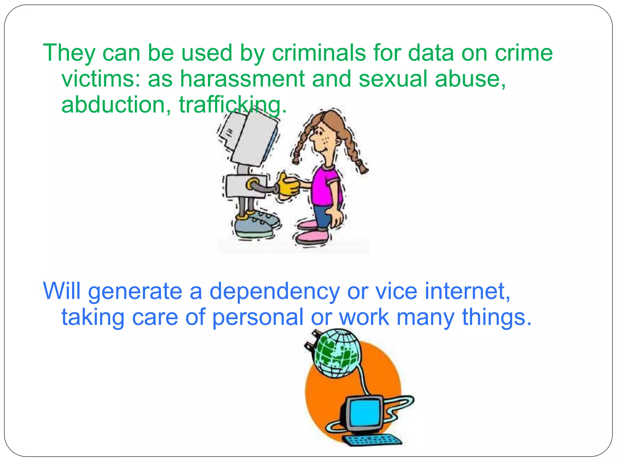 They can be used by criminals for data on crime
victims: as harassment and sexual abuse,
abduction, trafficking.
Will generate a dependency or vice internet,
taking care of personal or work many things.