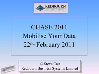 CHASE 2011 Mobilise Your Data 22nd February 2011  © Steve Cast Redbourn Business Systems Limited 