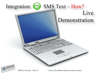 Integration:                         SMS Text – How?
                                                            Live
                                                    Demonstration




     Mobilise Your Data   Slide 32    © Steve Cast, Redbourn Business Systems Limited
 