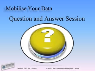 Mobilise Your Data
 Question and Answer Session




    Mobilise Your Data   Slide 57   © Steve Cast, Redbourn Business Systems Limited
 