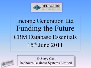 Income Generation Ltd Funding the Future CRM Database Essentials 15th June 2011  © Steve Cast Redbourn Business Systems Limited 