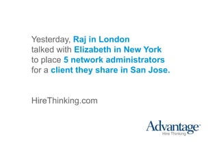 Yesterday, Raj in London
                   talked with Elizabeth in New York
                   to place 5 network administrators
                   for a client they share in San Jose.


                   HireThinking.com



HireThinking.com
 