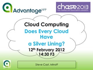 Cloud Computing
Does Every Cloud
       Have
 a Silver Lining?
 12th February 2012
       14:30 F3

    Steve Cast, MInstF
 