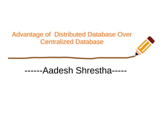 Advantage of Distributed Database Over
Centralized Database
------Aadesh Shrestha-----
 