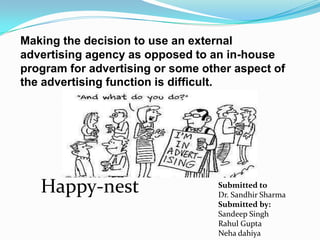    Making the decision to use an external advertising agency as opposed to an in-house program for advertising or some other aspect of the advertising function is difficult. Happy-nest Submitted to  Dr. Sandhir Sharma Submitted by: SandeepSingh Rahul Gupta Nehadahiya 