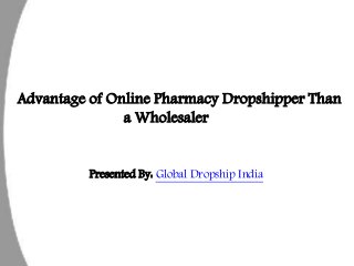 Advantage of Online Pharmacy Dropshipper Than 
a Wholesaler 
Presented By: Global Dropship India 
 