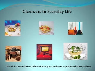 Glassware in Everyday Life Borosil is a manufacturer of borosilicate glass, cookware, capsules and other products. 