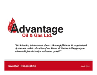 Investor Presentation January 2013Investor Presentation April 2014
“2013 Results, Achievement of our 135 mmcfe/d Phase VI target ahead 
of schedule and Acceleration of our Phase VII Glacier drilling program 
sets a solid foundation for multi‐year growth”
 