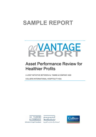 SAMPLE REPORT




Asset Performance Review for
Healthier Profits
A JOINT INITIATIVE BETWEEN AL TAMIMI & COMPANY AND

COLLIERS INTERNATIONAL HOSPITALITY KSA
 