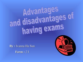 Advantages  and disadvantages of  having exams By :  Ivanna Ha Sun Form :  2 I 