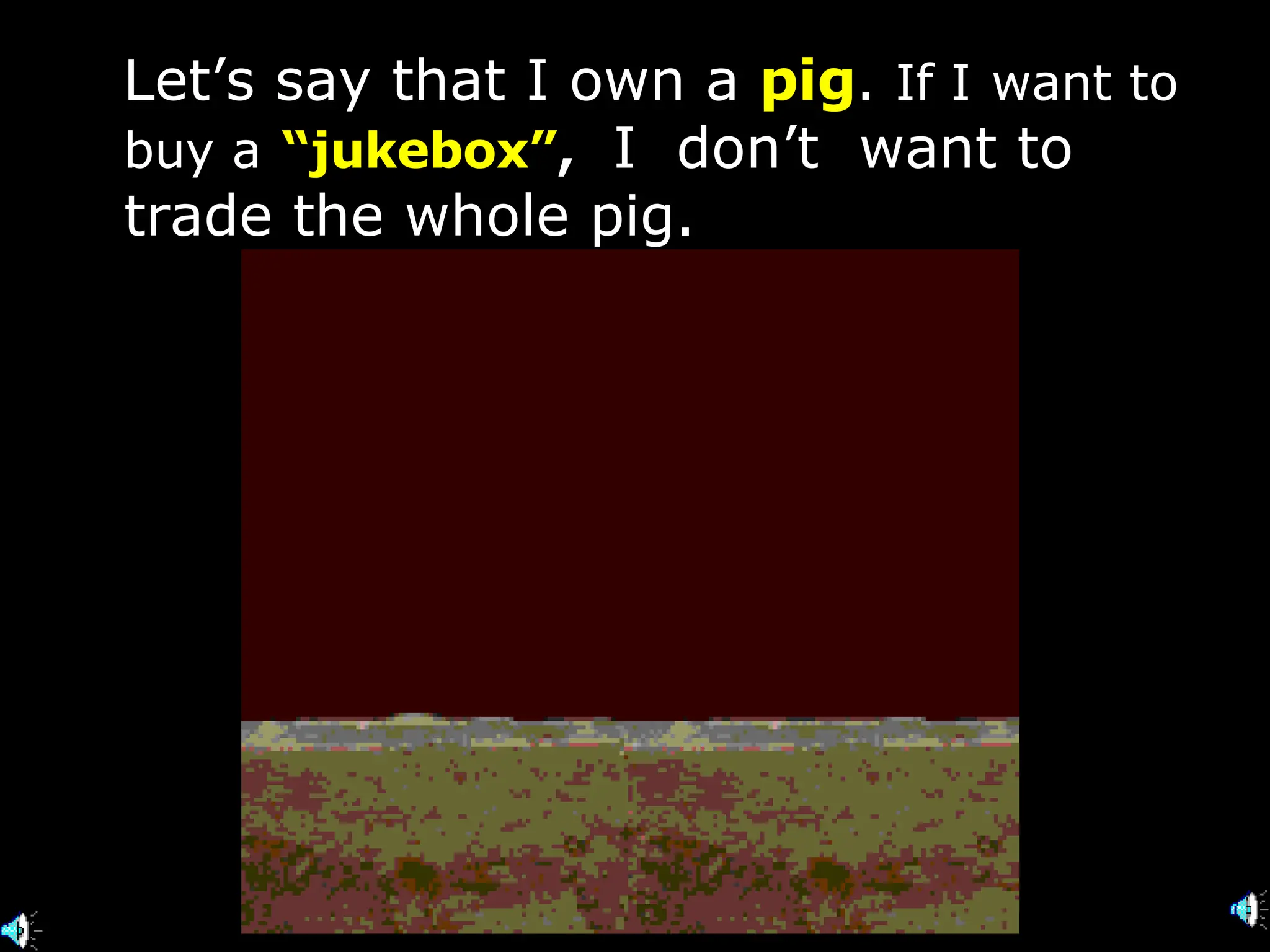 . Let’s say that I own a   pig .   If I   want to buy a   “jukebox” ,   I  don’t  want to trade the whole pig. 