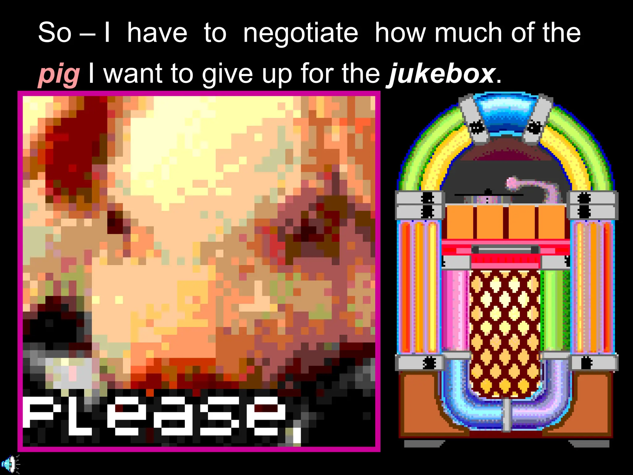 So – I  have  to  negotiate  how much of the  pig   I want to give up for the   jukebox . 