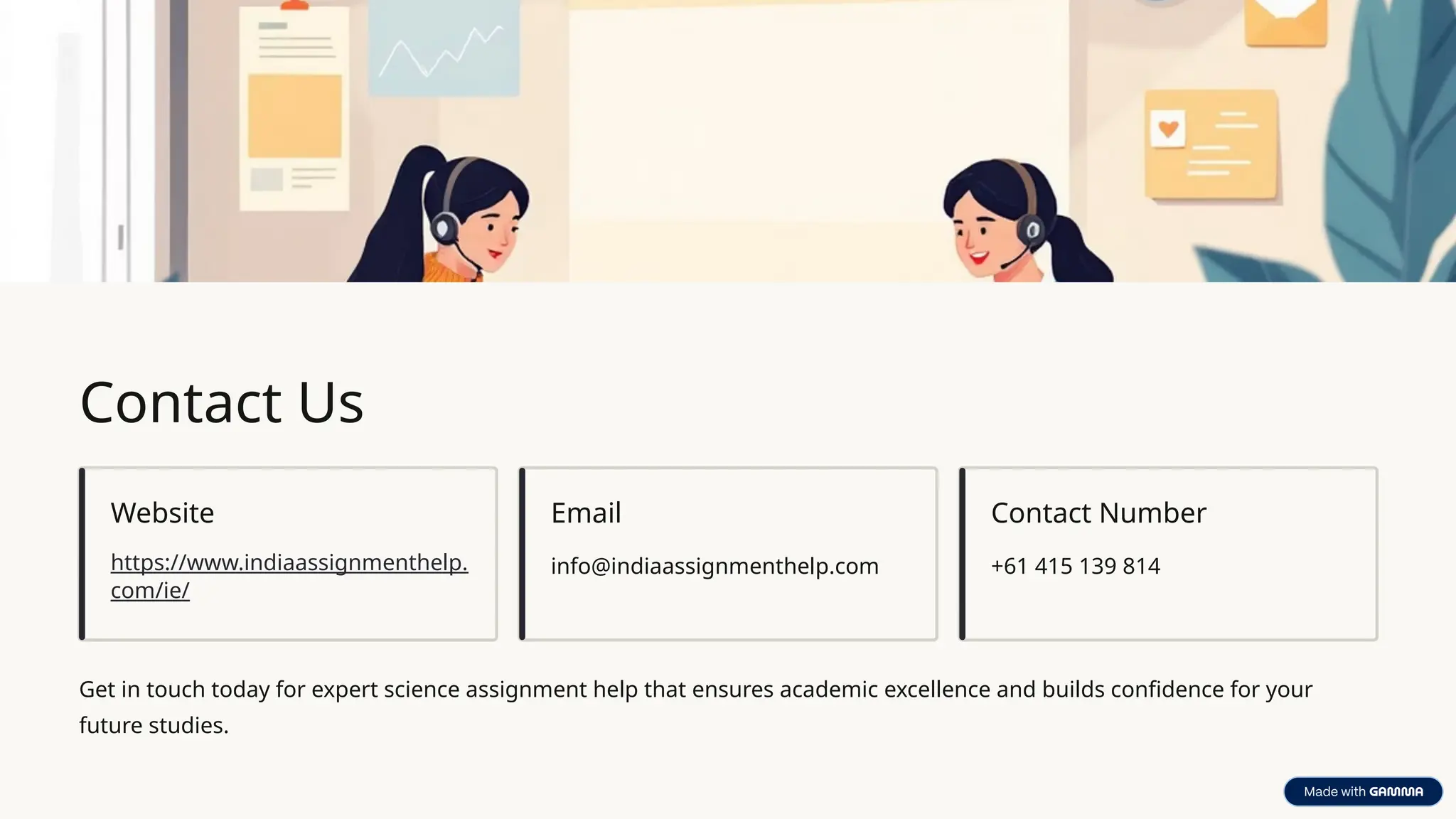 Contact Us
Website
https://www.indiaassignmenthelp.
com/ie/
Email
info@indiaassignmenthelp.com
Contact Number
+61 415 139 814
Get in touch today for expert science assignment help that ensures academic excellence and builds confidence for your
future studies.
 
