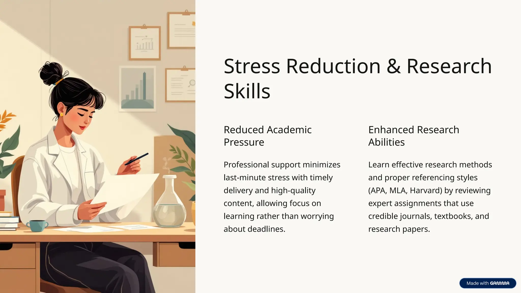 Stress Reduction & Research
Skills
Reduced Academic
Pressure
Professional support minimizes
last-minute stress with timely
delivery and high-quality
content, allowing focus on
learning rather than worrying
about deadlines.
Enhanced Research
Abilities
Learn effective research methods
and proper referencing styles
(APA, MLA, Harvard) by reviewing
expert assignments that use
credible journals, textbooks, and
research papers.
 