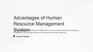 Advantages of Human
Resource Management
System
A human resource management system (HRMS) offers numerous benefits to organizations, streamlining
HR processes, improving data management, and enhancing employee engagement.
by Amit Thokal
 