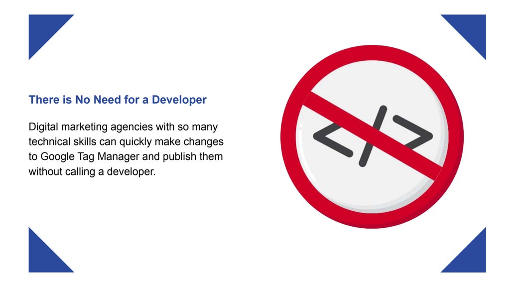 There is No Need for a Developer
Digital marketing agencies with so many
technical skills can quickly make changes
to Google Tag Manager and publish them
without calling a developer.
 
