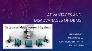 ADVANTAGES AND
DISADVANAGES OF DBMS
PRESENTED BY:-
MOHIT SINGHAL
BCOM(HONS) SECTION – B
ROLL NO:- 2166
 