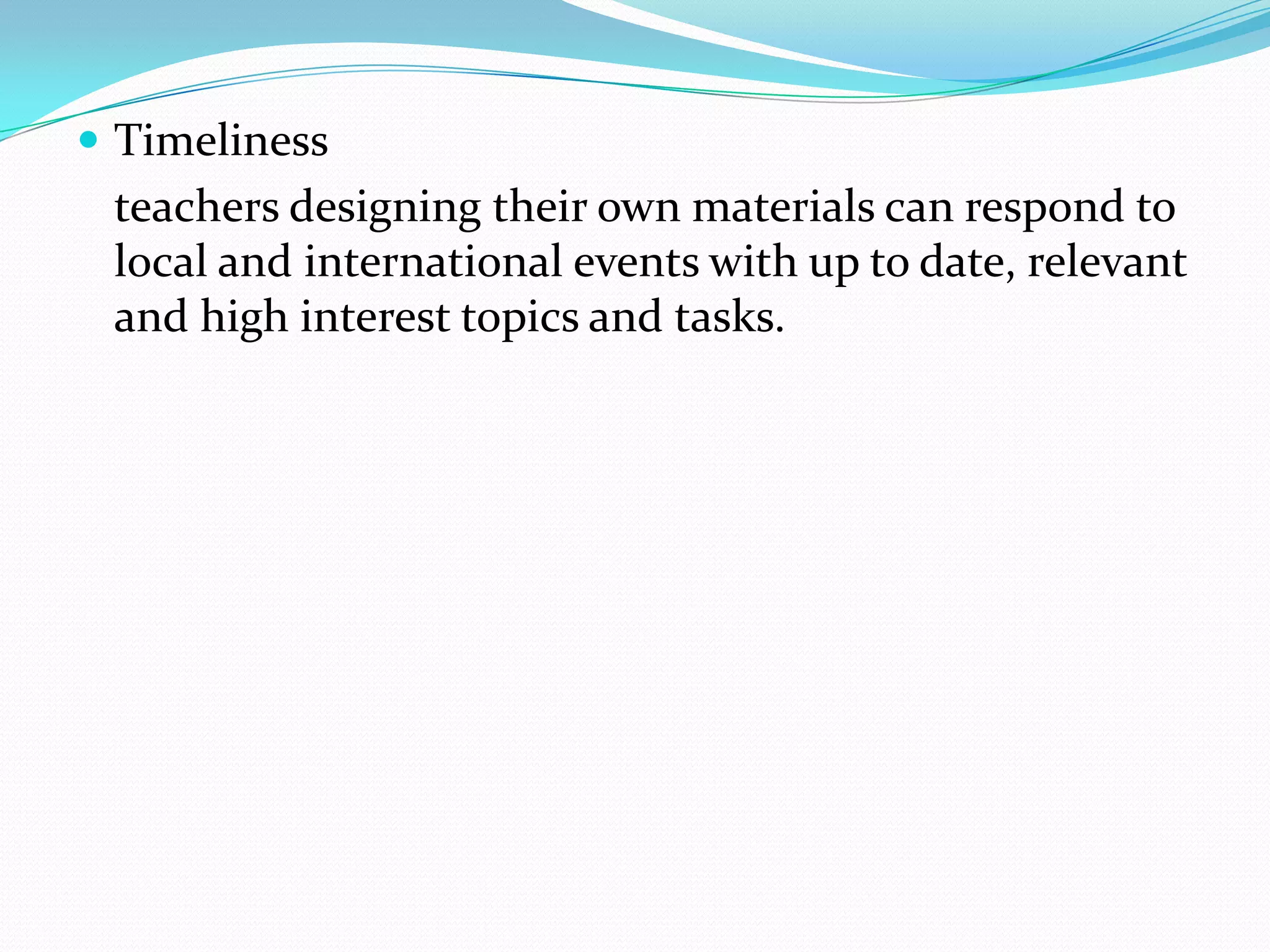  Timeliness
 teachers designing their own materials can respond to
 local and international events with up to date, relevant
 and high interest topics and tasks.
 