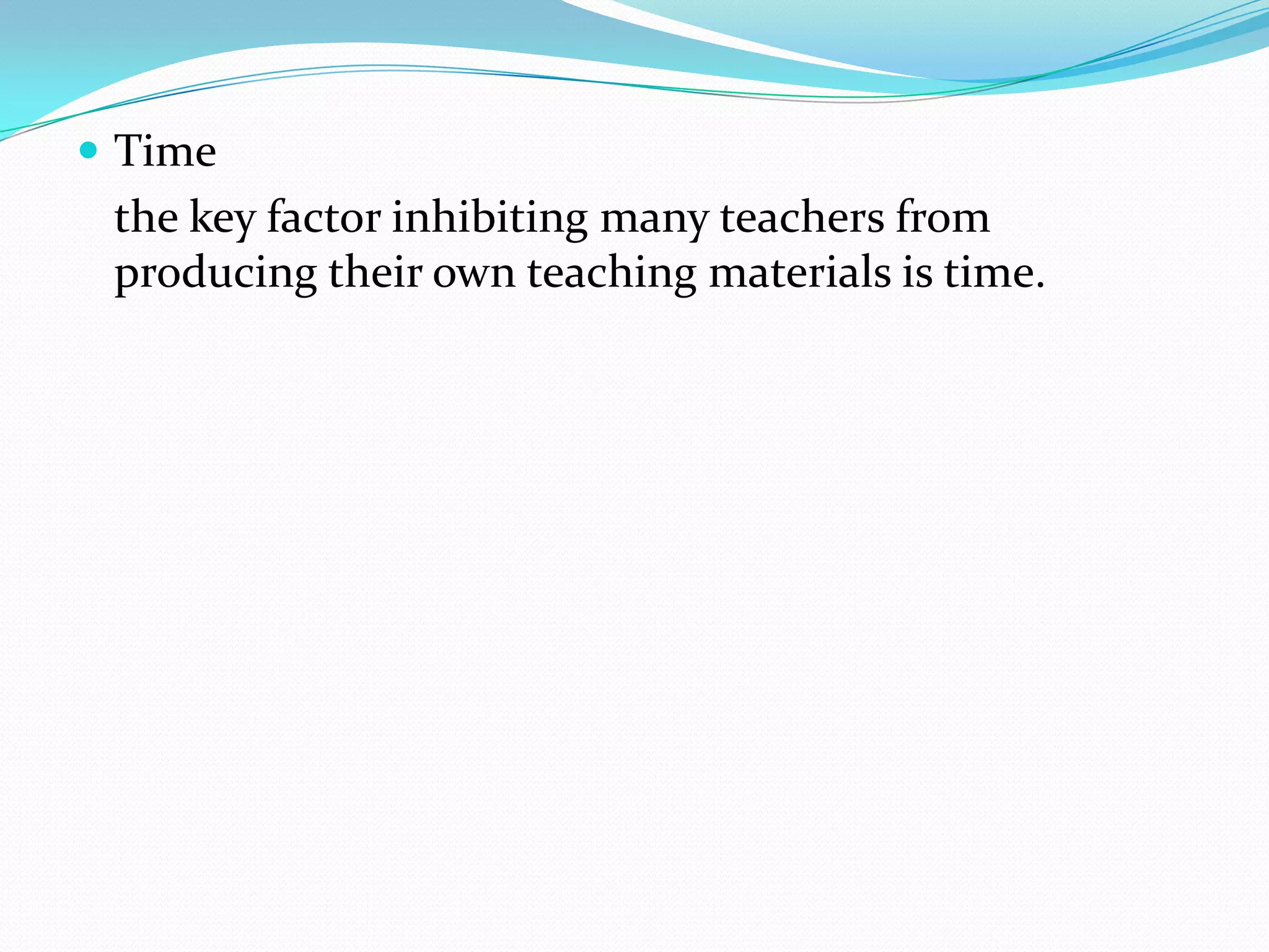  Time
 the key factor inhibiting many teachers from
 producing their own teaching materials is time.
 