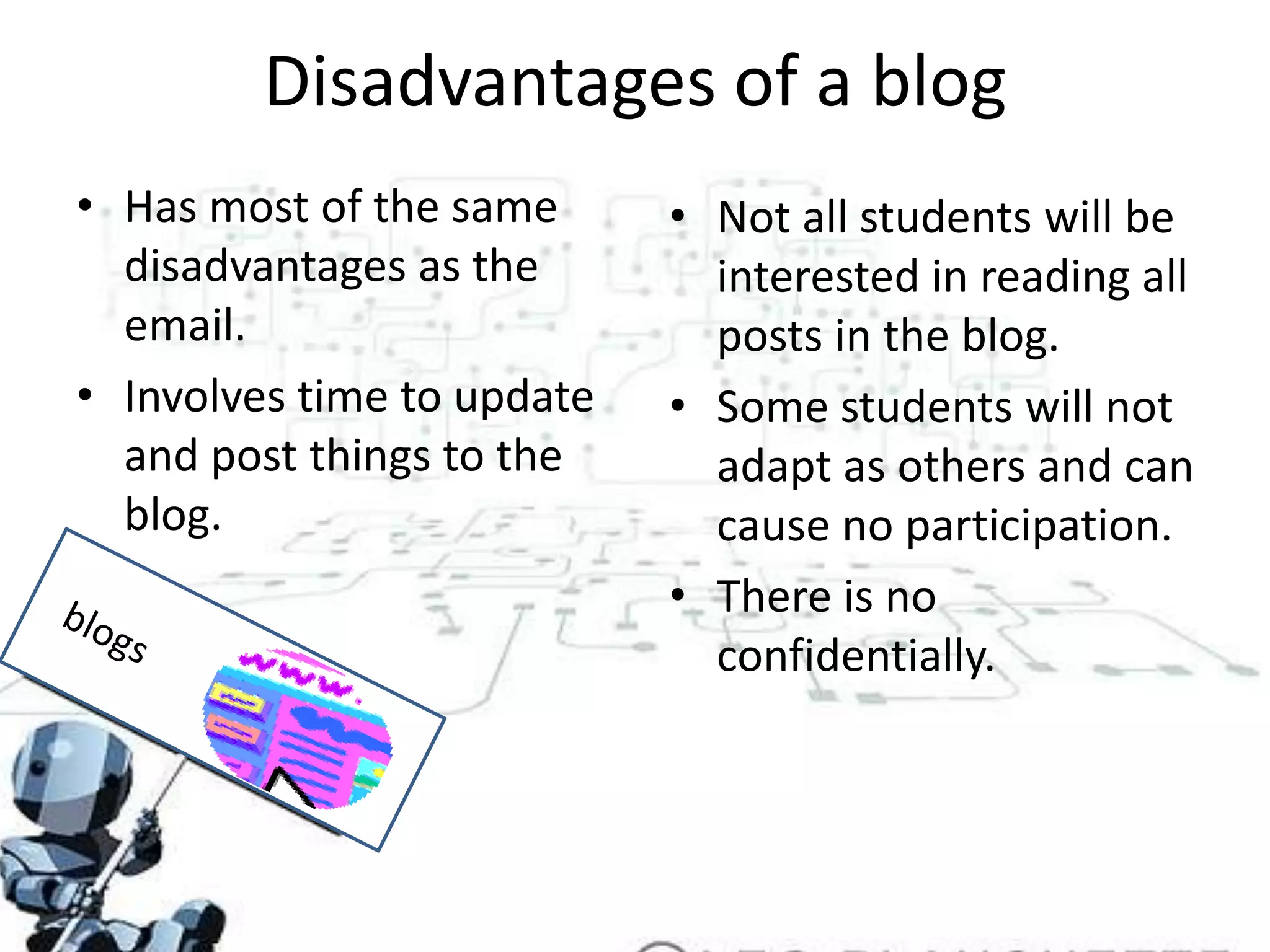 Disadvantages of a blogHas most of the same disadvantages as the email.Involves time to update and post things to the blog.Not all students will be interested in reading all posts in the blog.Some students will not adapt as others and can cause no participation.There is no confidentially.blogs