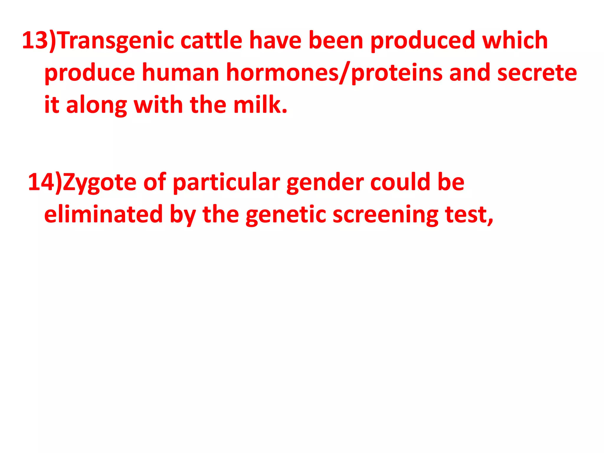 13)Transgenic cattle have been produced which
produce human hormones/proteins and secrete
it along with the milk.
14)Zygote of particular gender could be
eliminated by the genetic screening test,
 