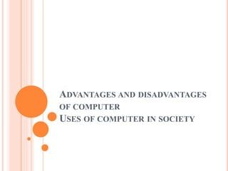 ADVANTAGES AND DISADVANTAGES
OF COMPUTER
USES OF COMPUTER IN SOCIETY
 