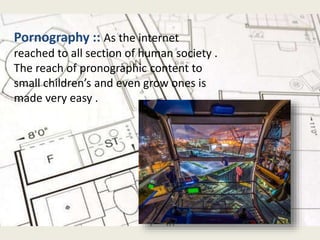 Pornography :: As the internet
reached to all section of human society .
The reach of pronographic content to
small children’s and even grow ones is
made very easy .
 
