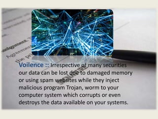 Voilence :: Irrespective of many securities
our data can be lost due to damaged memory
or using spam websites while they inject
malicious program Trojan, worm to your
computer system which corrupts or even
destroys the data available on your systems.
 
