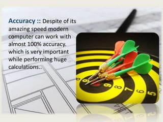 Accuracy :: Despite of its
amazing speed modern
computer can work with
almost 100% accuracy.
which is very important
while performing huge
calculations..
 