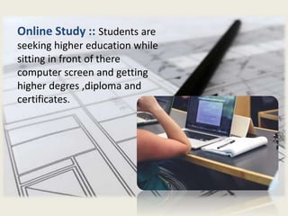 Online Study :: Students are
seeking higher education while
sitting in front of there
computer screen and getting
higher degres ,diploma and
certificates.
 