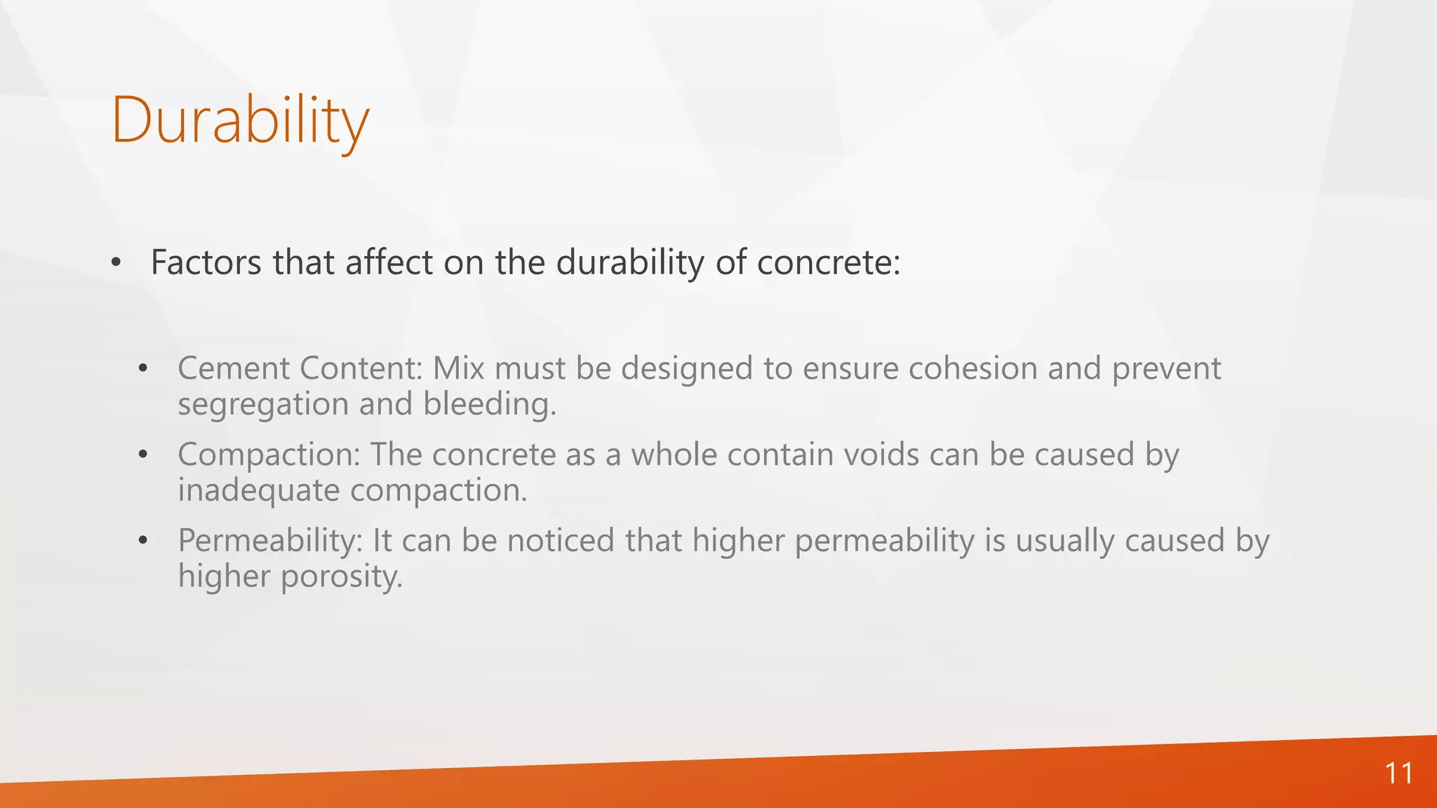 • Factors that affect on the durability of concrete:
• Cement Content: Mix must be designed to ensure cohesion and prevent
segregation and bleeding.
• Compaction: The concrete as a whole contain voids can be caused by
inadequate compaction.
• Permeability: It can be noticed that higher permeability is usually caused by
higher porosity.
11
Durability
 