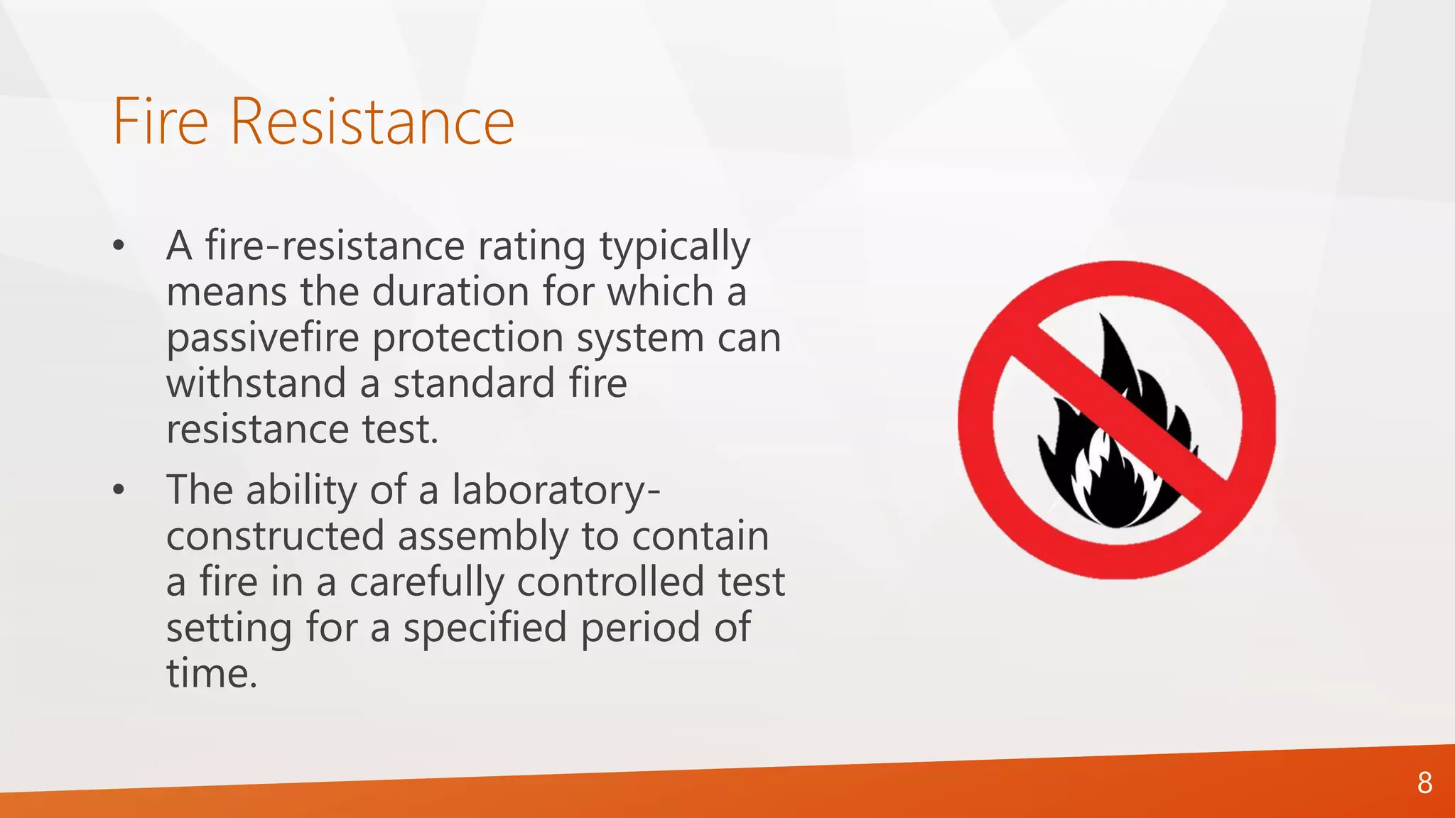 Fire Resistance
• A fire-resistance rating typically
means the duration for which a
passivefire protection system can
withstand a standard fire
resistance test.
• The ability of a laboratory-
constructed assembly to contain
a fire in a carefully controlled test
setting for a specified period of
time.
8
 