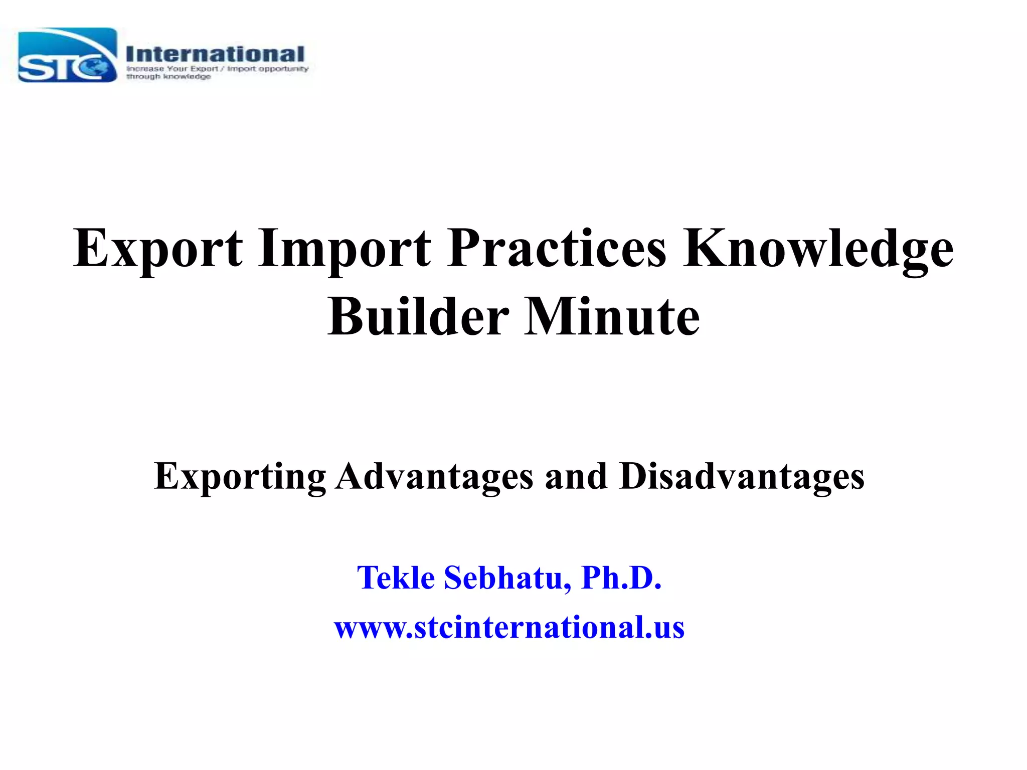 Export Import Practices Knowledge
Builder Minute
Exporting Advantages and Disadvantages
Tekle Sebhatu, Ph.D.
www.stcinternational.us