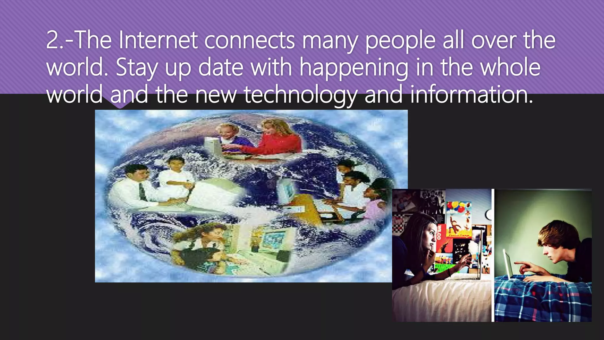 2.-The Internet connects many people all over the
world. Stay up date with happening in the whole
world and the new technology and information.