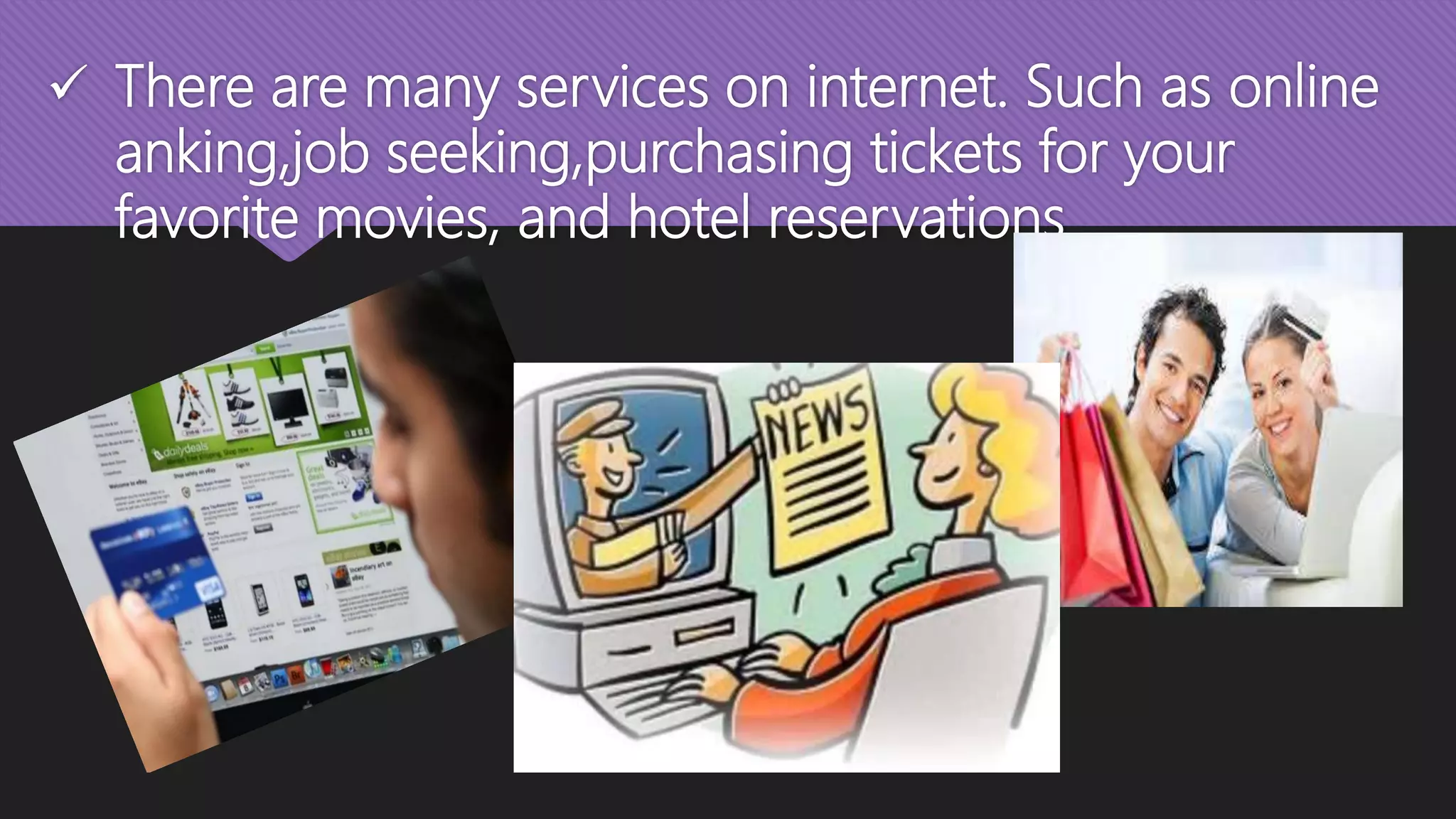  There are many services on internet. Such as online
anking,job seeking,purchasing tickets for your
favorite movies, and hotel reservations