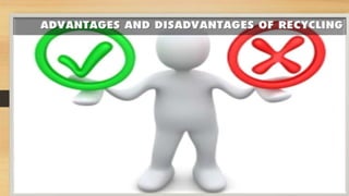Advantages and
Disadvantages of
Recycling
 