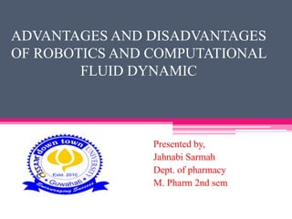 ADVANTAGES AND DISADVANTAGES
OF ROBOTICS AND COMPUTATIONAL
FLUID DYNAMIC
Presented by,
Jahnabi Sarmah
Dept. of pharmacy
M. Pharm 2nd sem
 