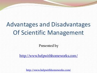 Advantages and Disadvantages 
Of Scientific Management 
Presented by 
http://www.helpwithhomeworks.com/ 
http://www.helpwithhomeworks.com/ 
 