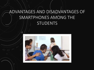 ADVANTAGES AND DISADVANTAGES OF
SMARTPHONES AMONG THE
STUDENTS
 