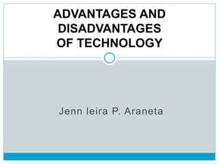 Jenn leira P. Araneta
ADVANTAGES AND
DISADVANTAGES
OF TECHNOLOGY
 