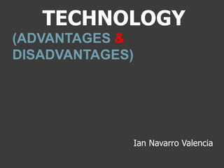 TECHNOLOGY
(ADVANTAGES &
DISADVANTAGES)
Ian Navarro Valencia
 