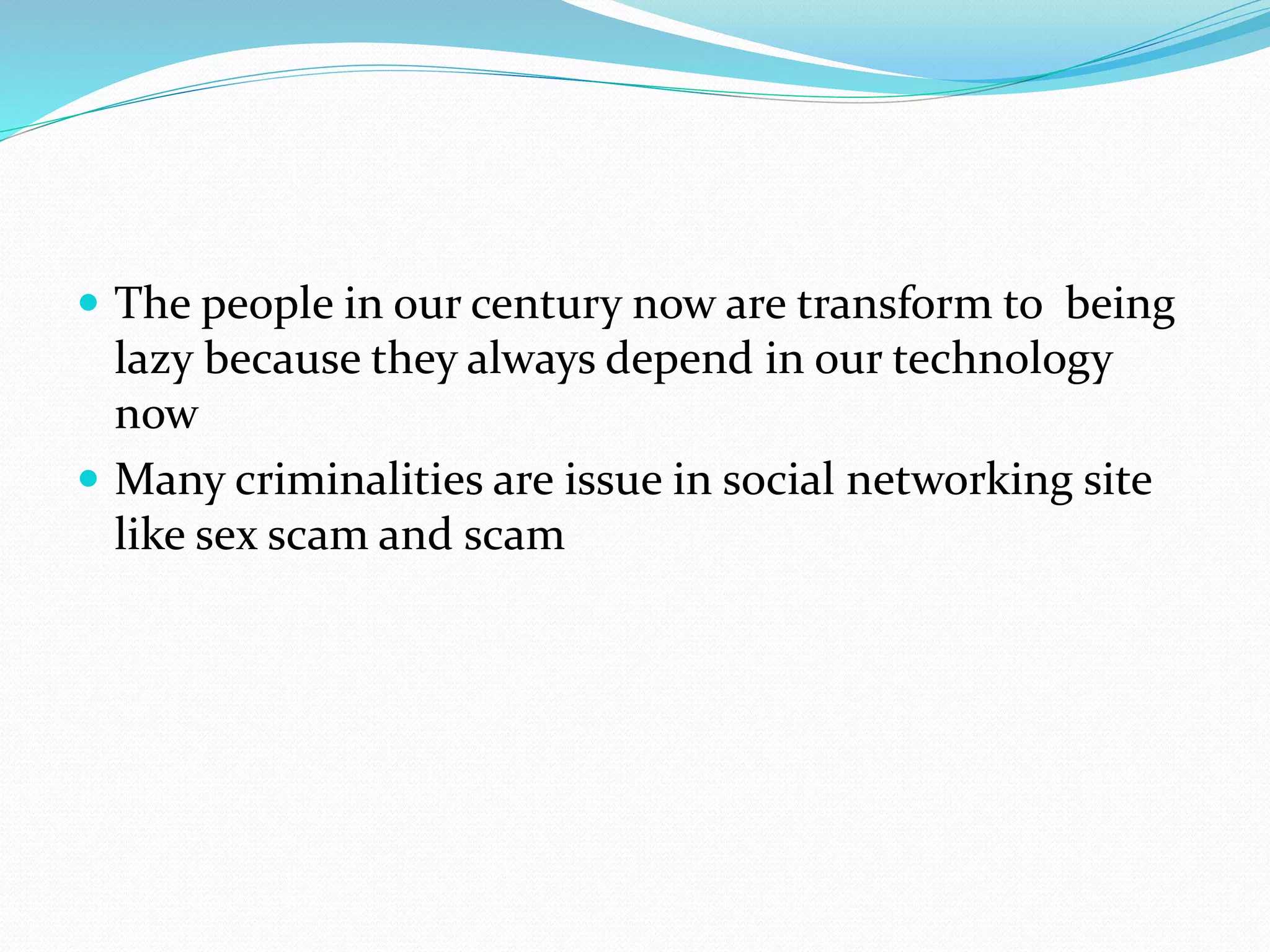  The people in our century now are transform to being 
lazy because they always depend in our technology 
now 
 Many criminalities are issue in social networking site 
like sex scam and scam 
 