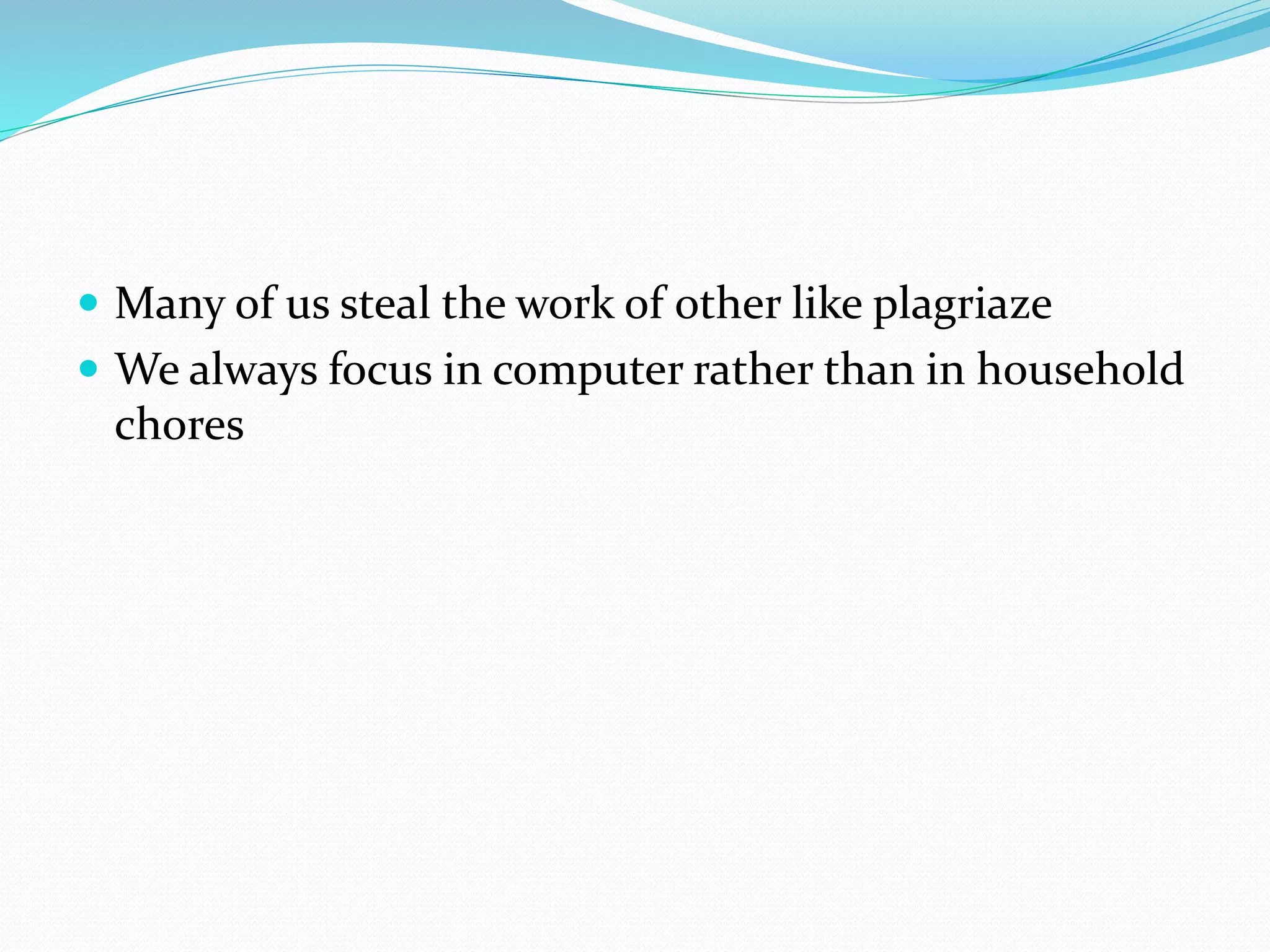  Many of us steal the work of other like plagriaze 
 We always focus in computer rather than in household 
chores 
 